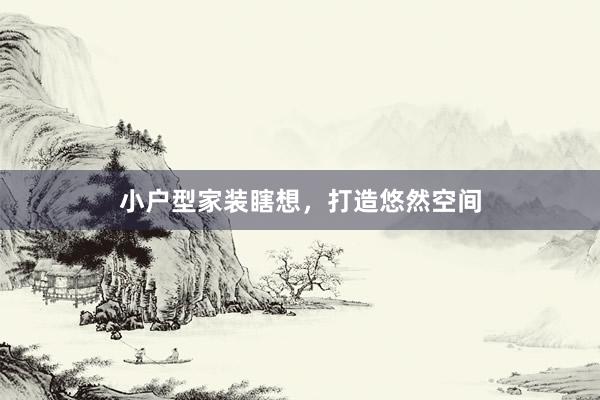 小户型家装瞎想，打造悠然空间
