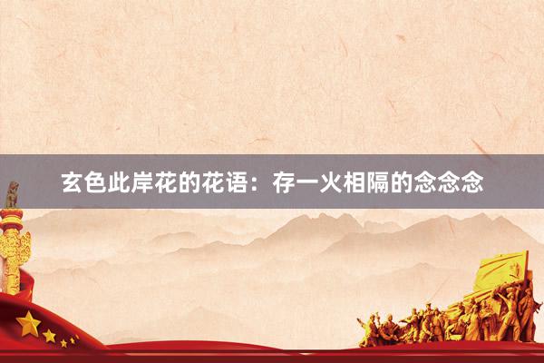 玄色此岸花的花语：存一火相隔的念念念
