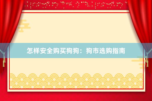 怎样安全购买狗狗：狗市选购指南