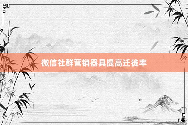 微信社群营销器具提高迁徙率